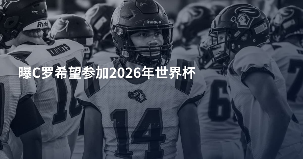 曝C罗希望参加2026年世界杯