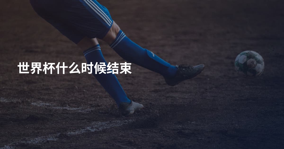 世界杯什么时候结束