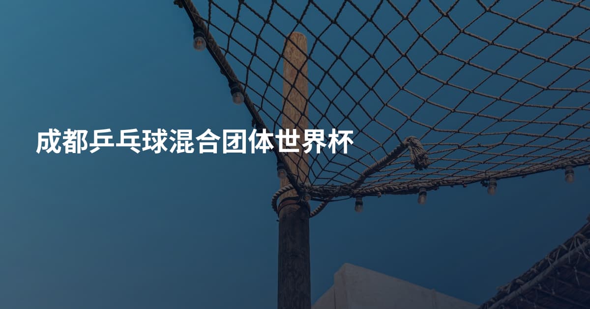 成都乒乓球混合团体世界杯