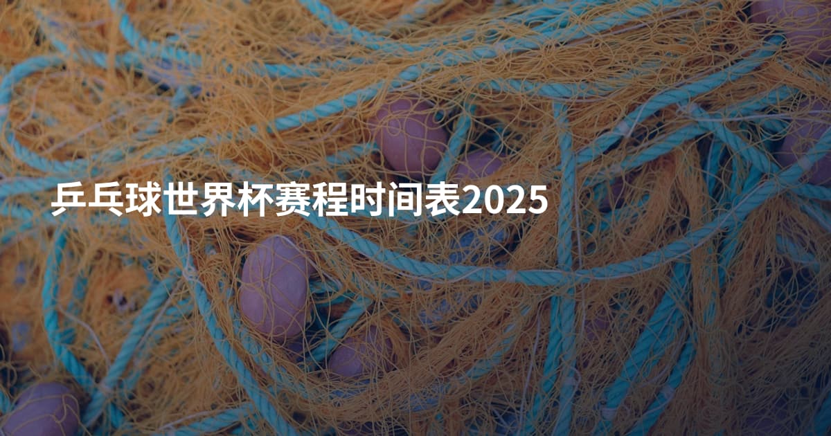 乒乓球世界杯赛程时间表2025