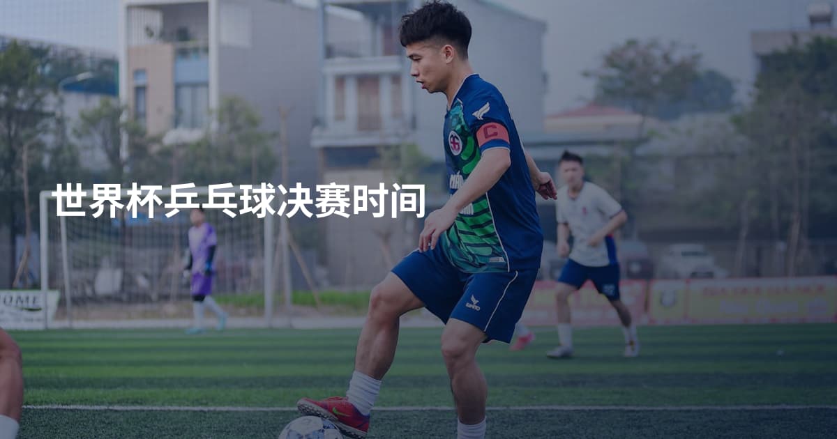 世界杯乒乓球决赛时间