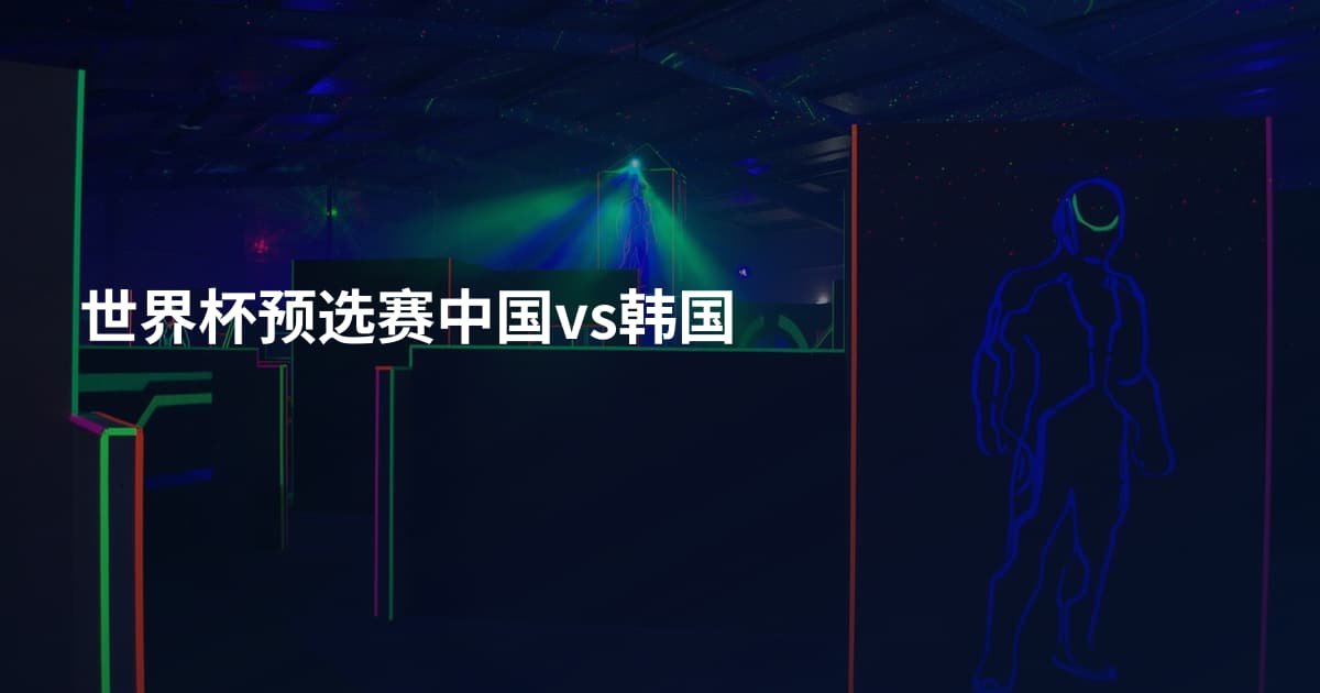 世界杯预选赛中国vs韩国