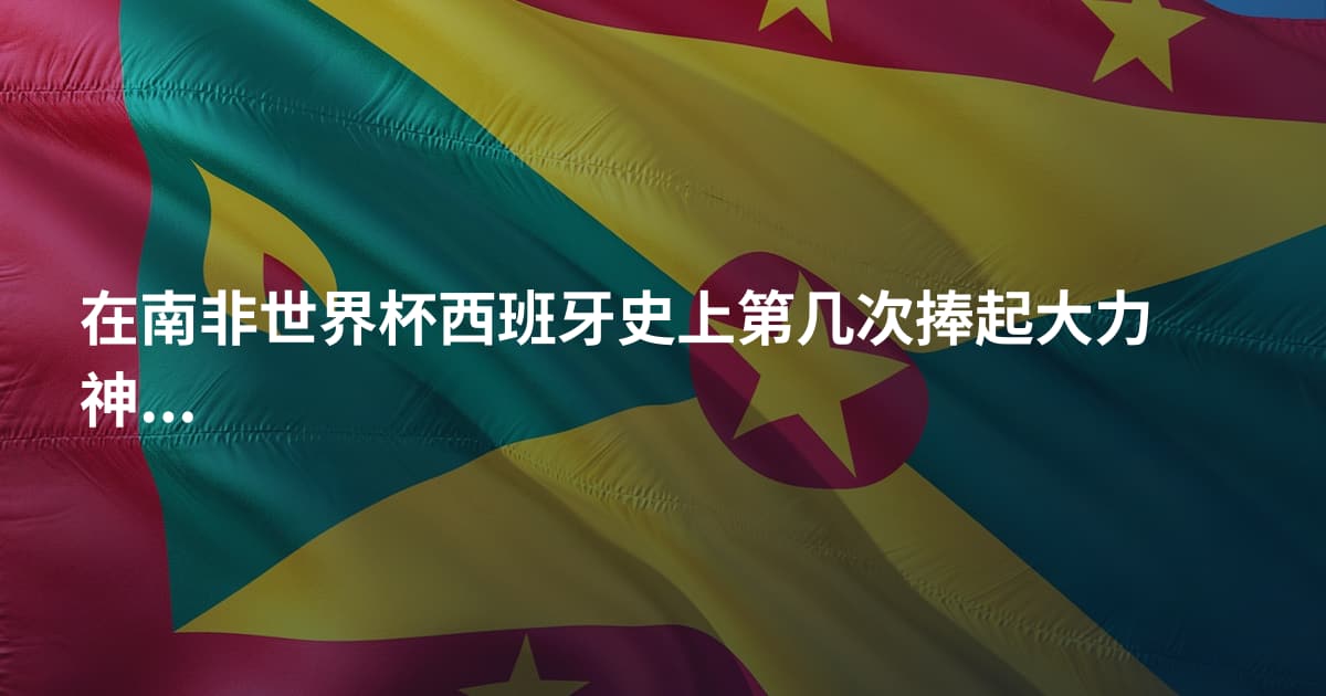 在南非世界杯西班牙史上第几次捧起大力神杯