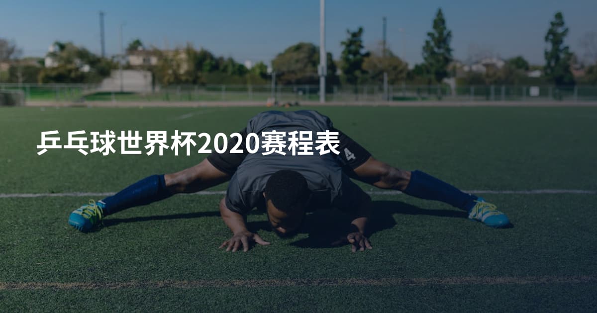 乒乓球世界杯2020赛程表