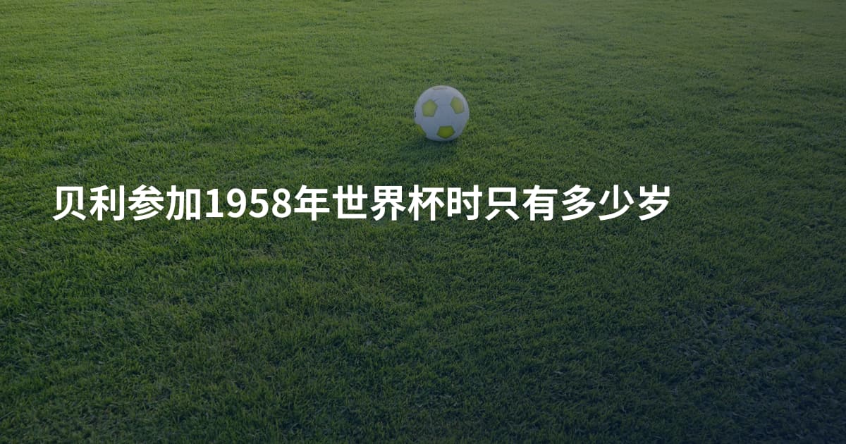 贝利参加1958年世界杯时只有多少岁