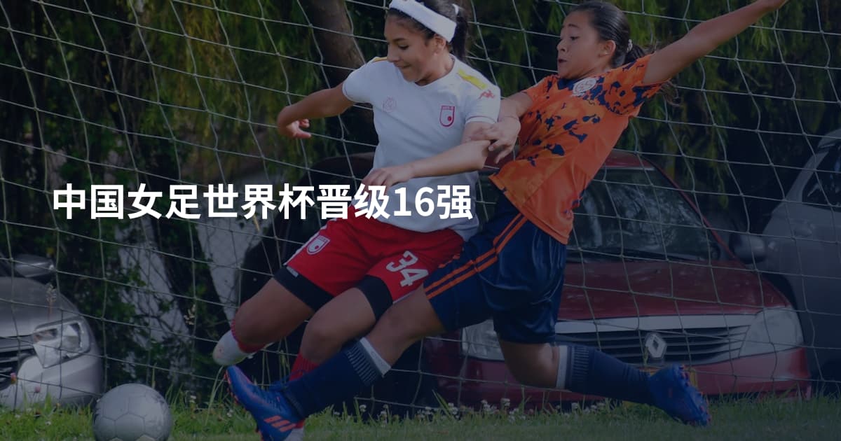 中国女足世界杯晋级16强