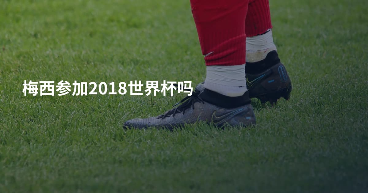 梅西参加2018世界杯吗