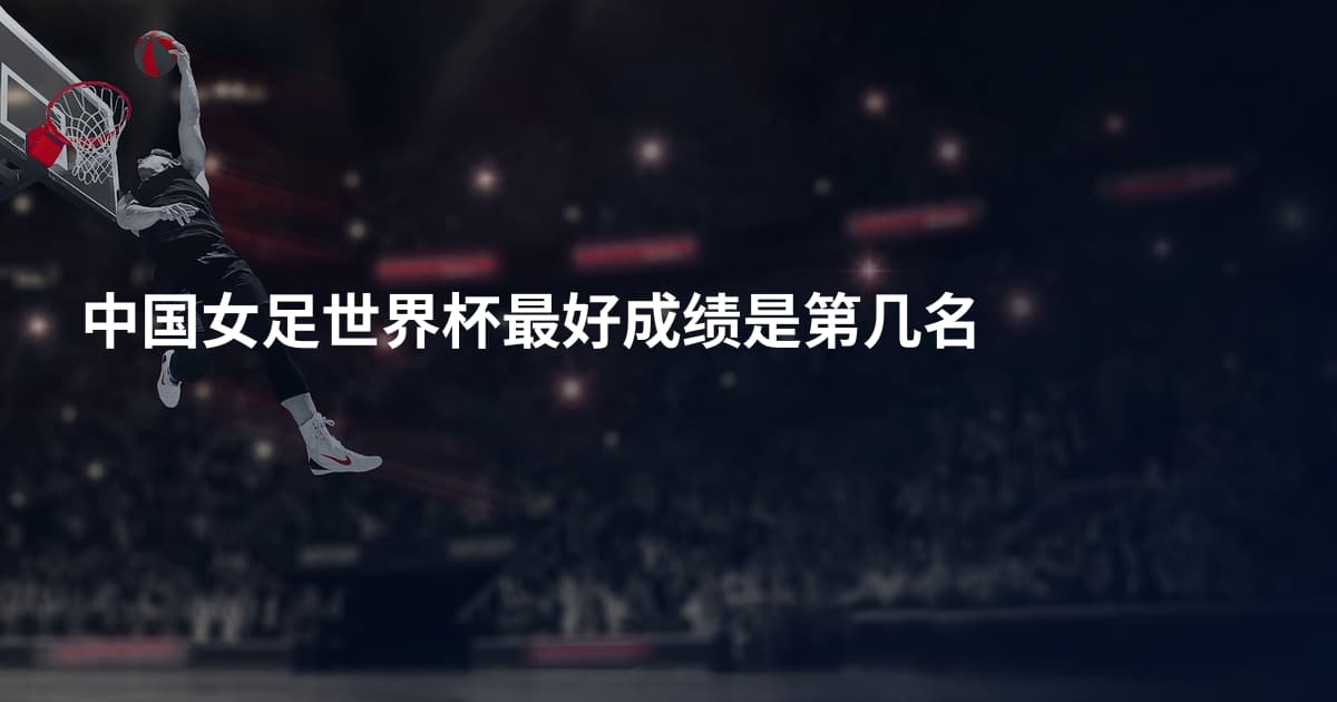 中国女足世界杯最好成绩是第几名