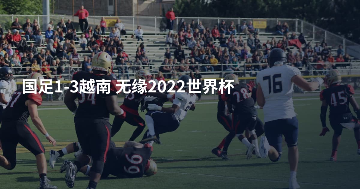 国足1-3越南 无缘2022世界杯