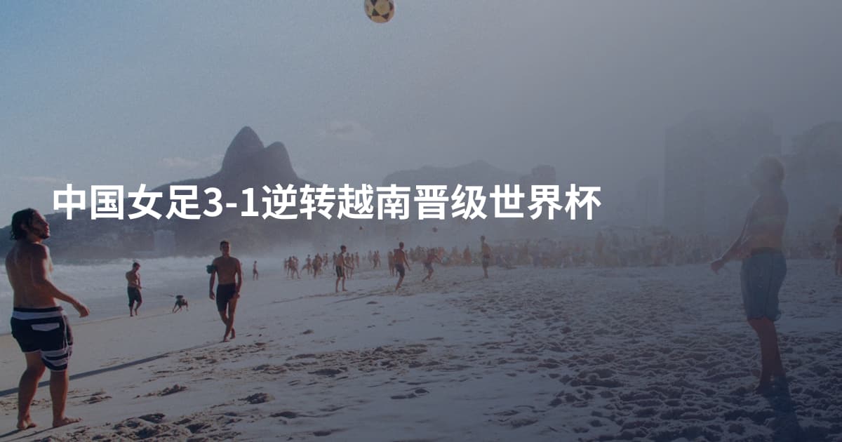 中国女足3-1逆转越南晋级世界杯