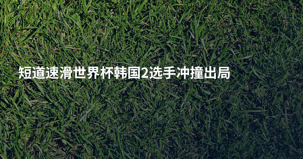 短道速滑世界杯韩国2选手冲撞出局
