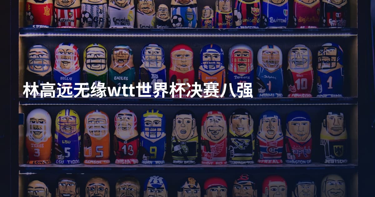 林高远无缘wtt世界杯决赛八强