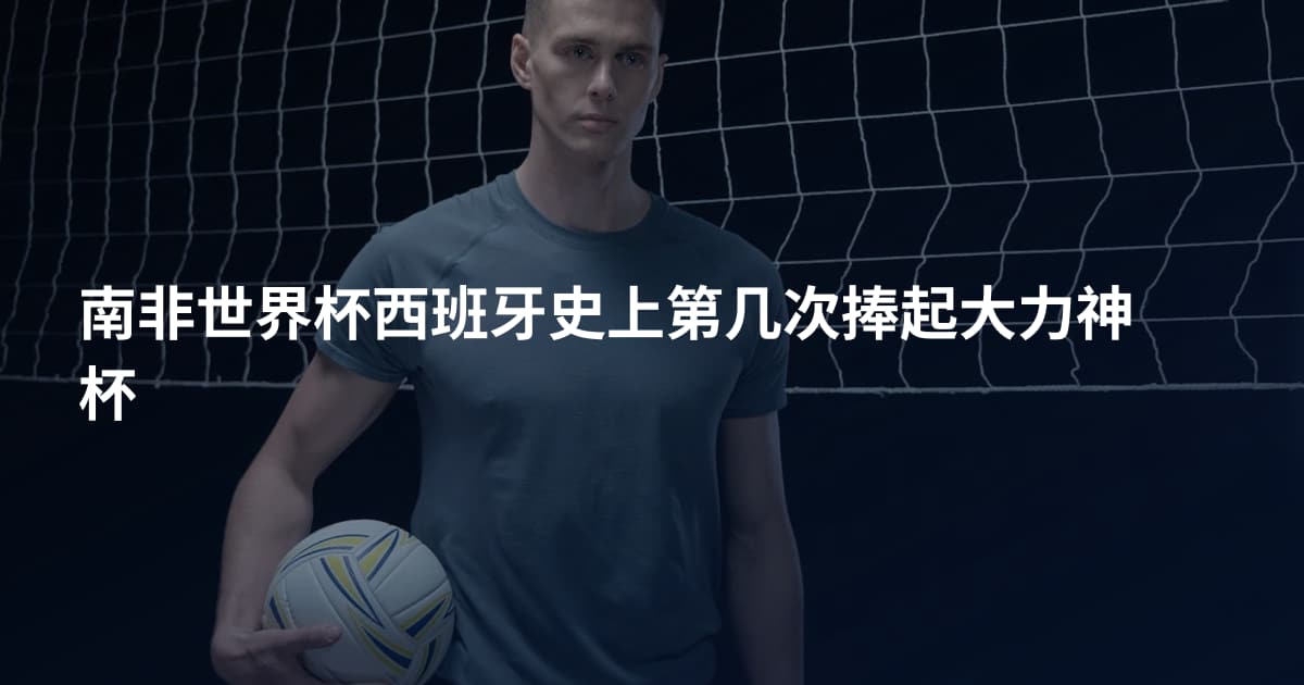 南非世界杯西班牙史上第几次捧起大力神杯