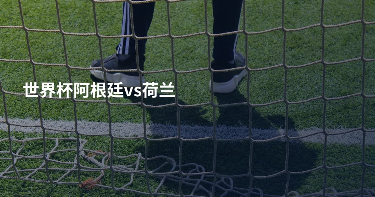 世界杯阿根廷vs荷兰