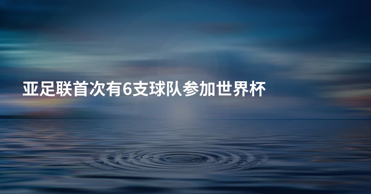 亚足联首次有6支球队参加世界杯