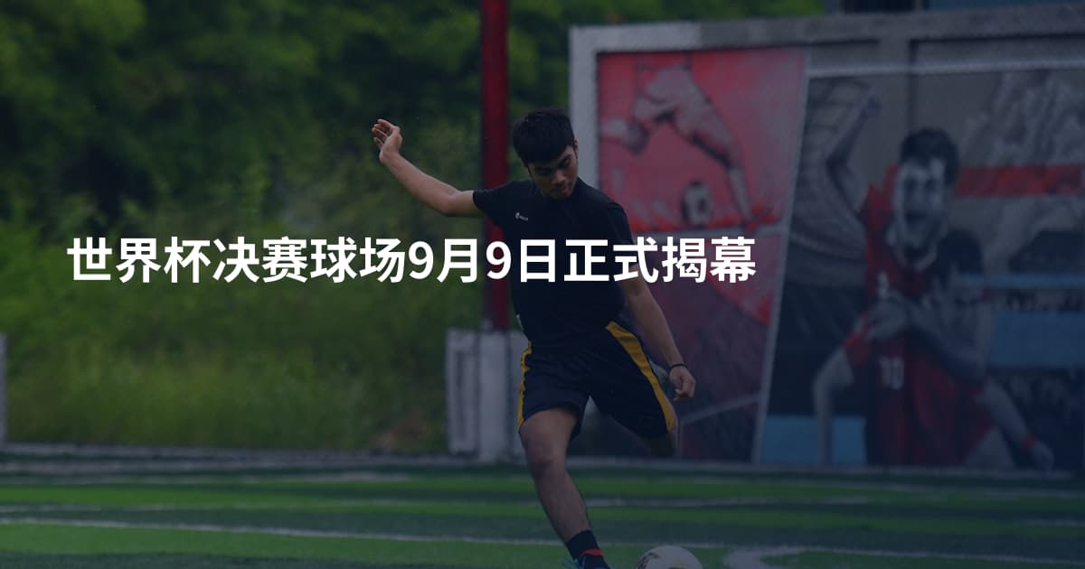 世界杯决赛球场9月9日正式揭幕