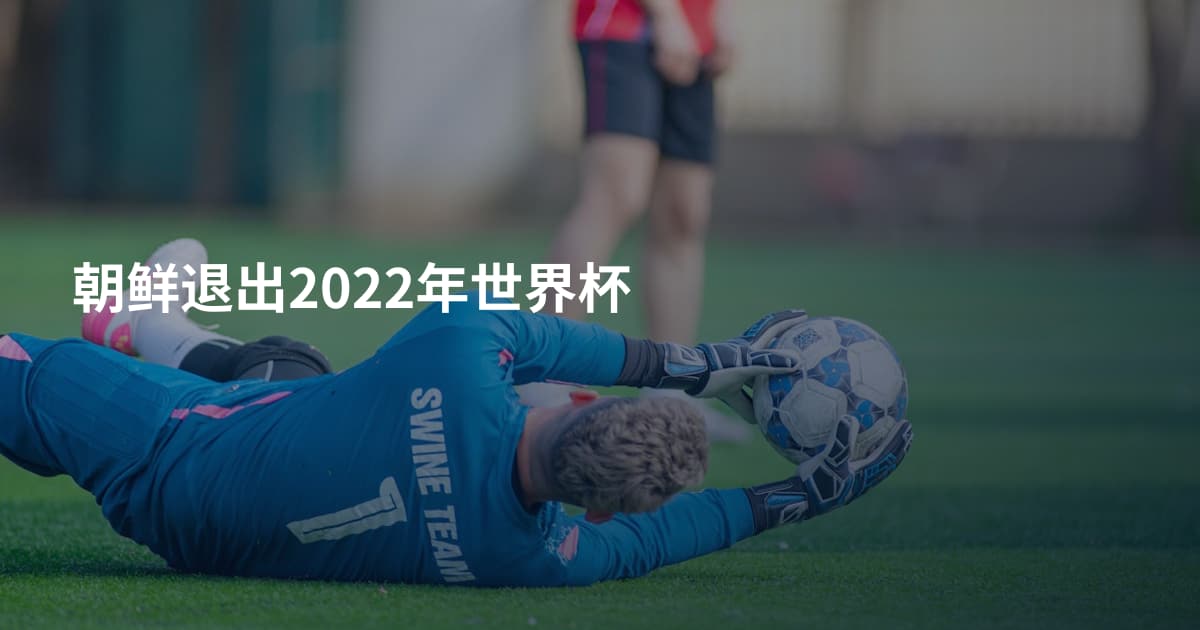 朝鲜退出2022年世界杯