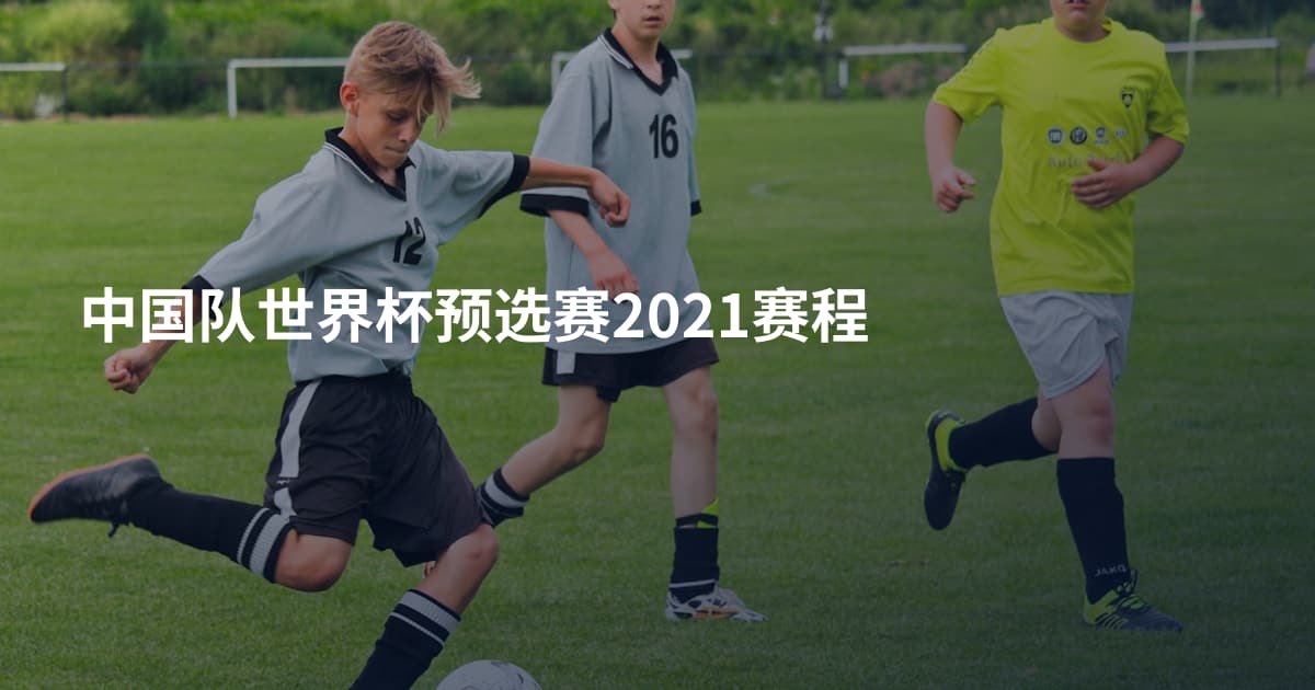 中国队世界杯预选赛2021赛程