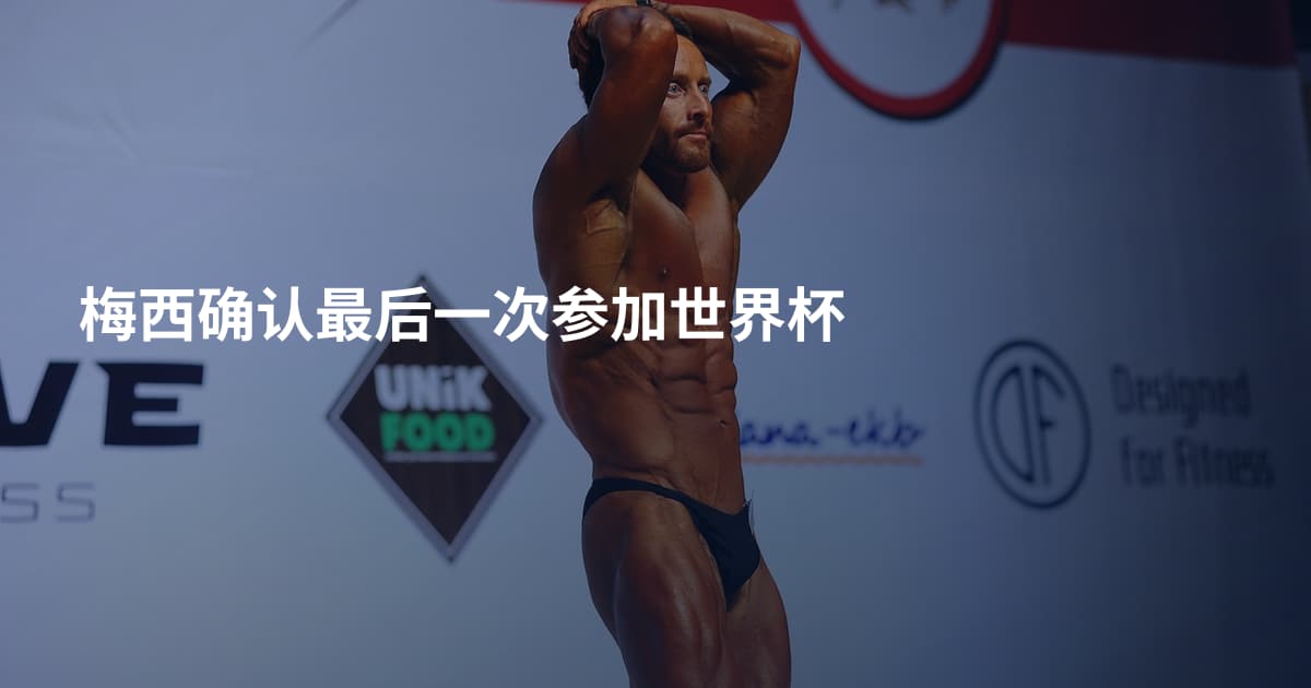 梅西确认最后一次参加世界杯