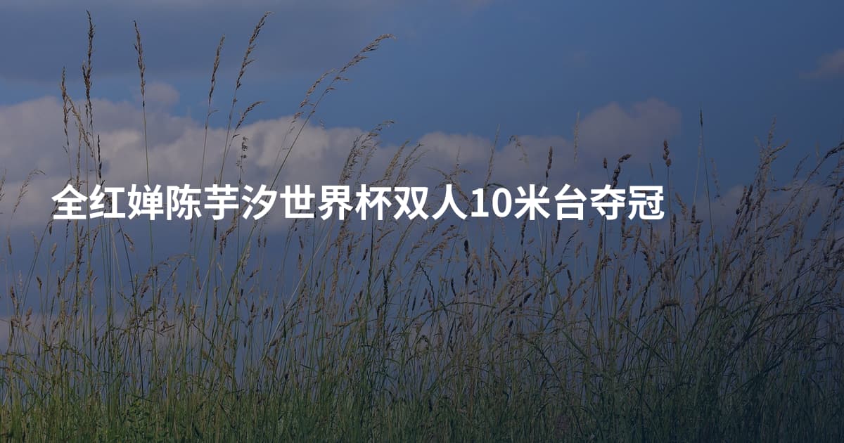 全红婵陈芋汐世界杯双人10米台夺冠