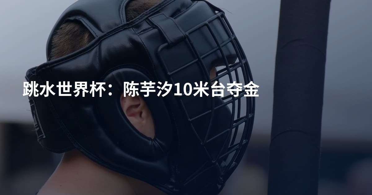 跳水世界杯：陈芋汐10米台夺金