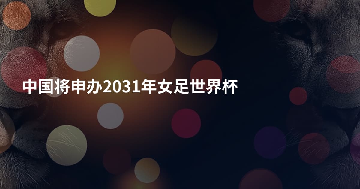 中国将申办2031年女足世界杯