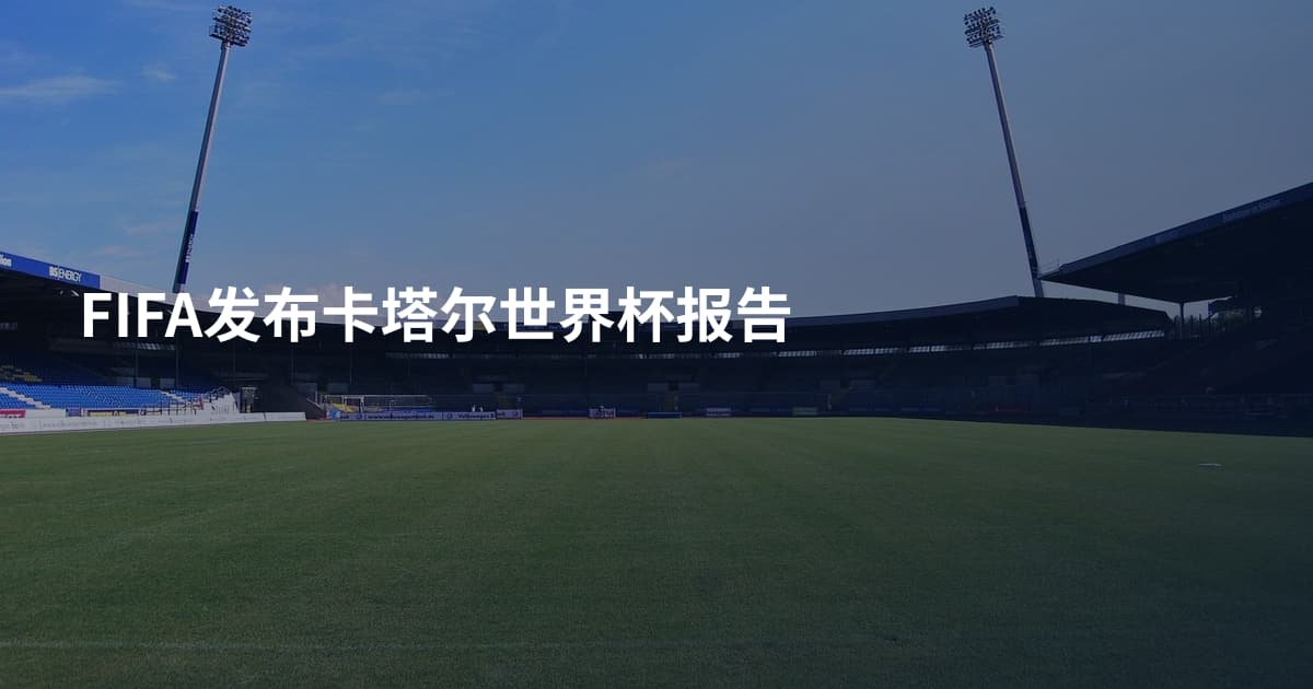 FIFA发布卡塔尔世界杯报告