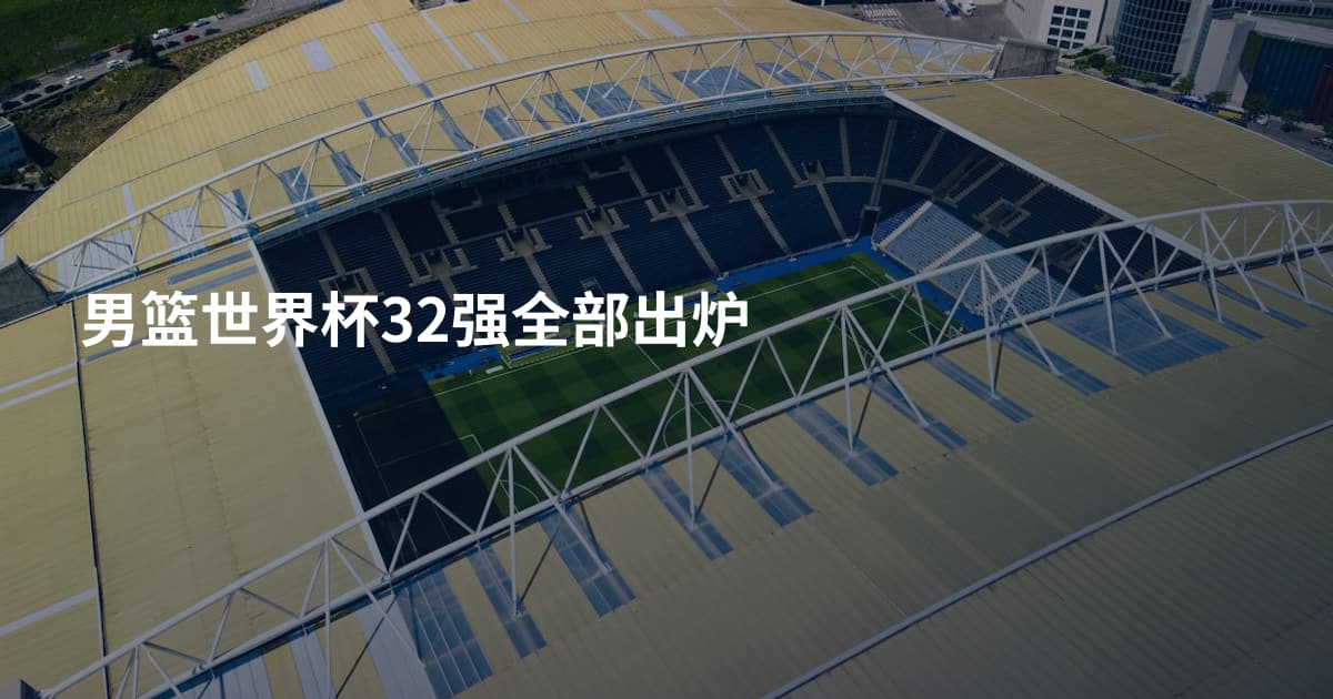 男篮世界杯32强全部出炉