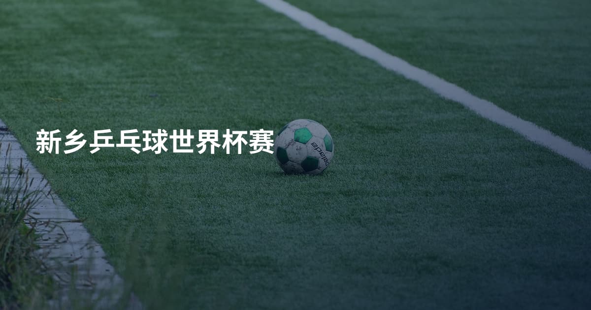 新乡乒乓球世界杯赛