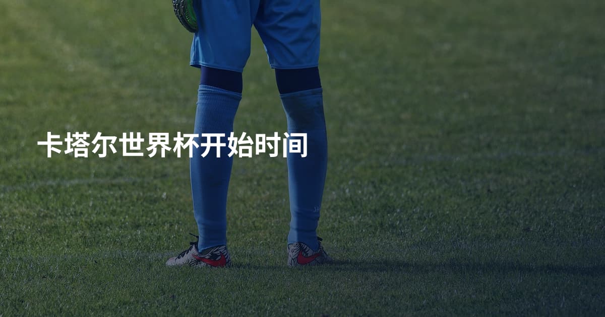 卡塔尔世界杯开始时间