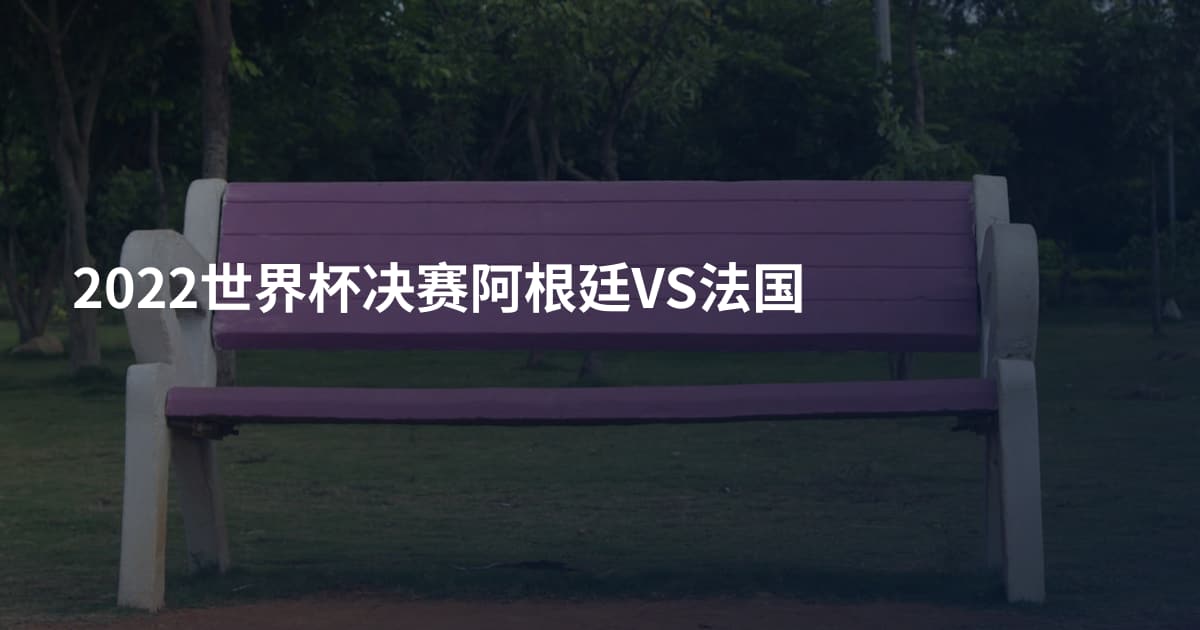 2022世界杯决赛阿根廷VS法国