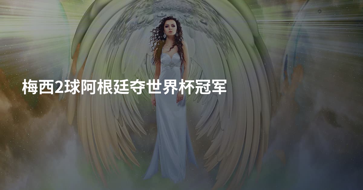 梅西2球阿根廷夺世界杯冠军