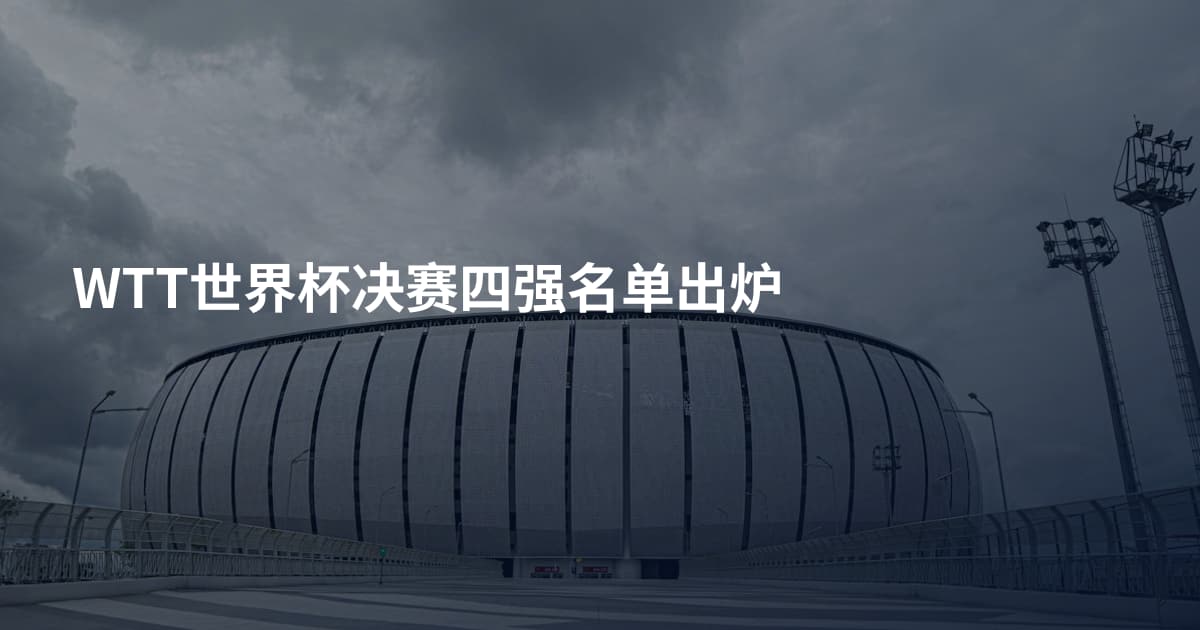 WTT世界杯决赛四强名单出炉