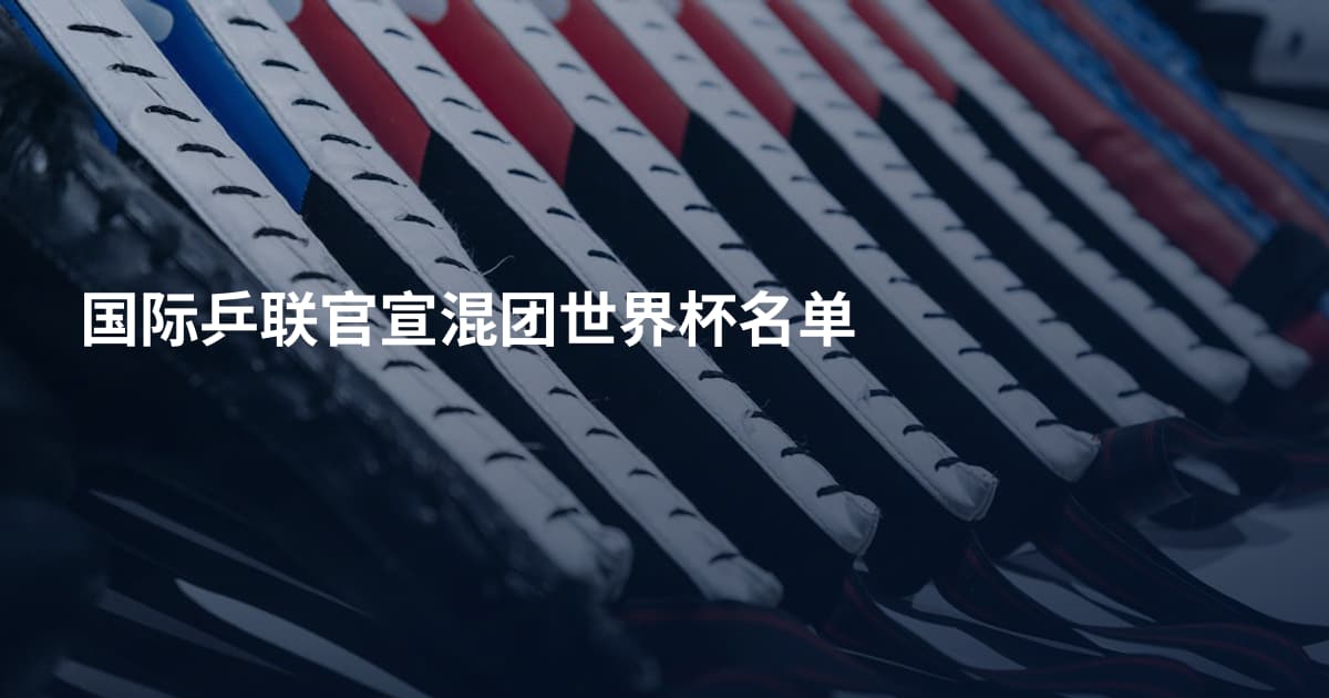 国际乒联官宣混团世界杯名单