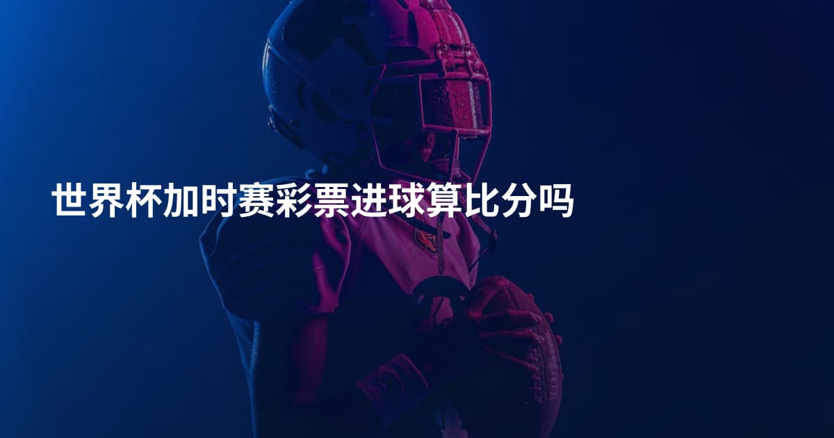 世界杯加时赛彩票进球算比分吗