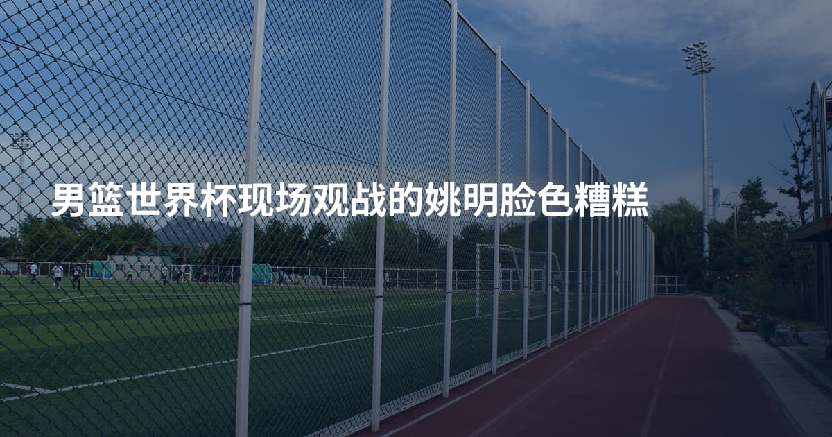 男篮世界杯现场观战的姚明脸色糟糕