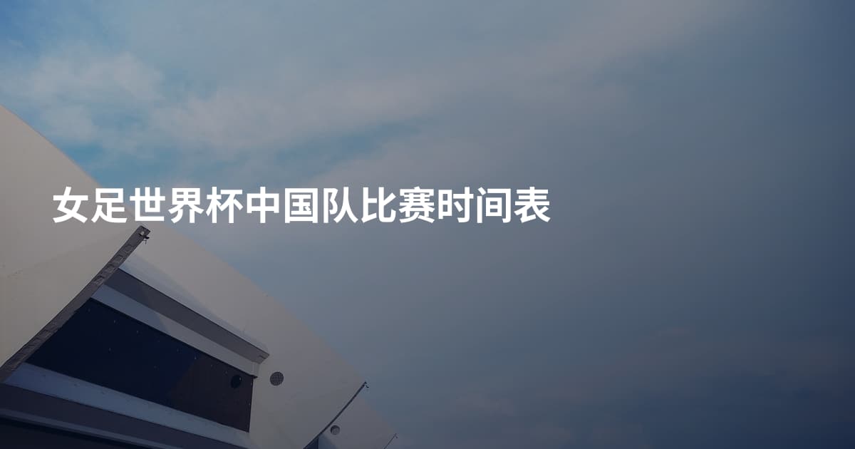 女足世界杯中国队比赛时间表