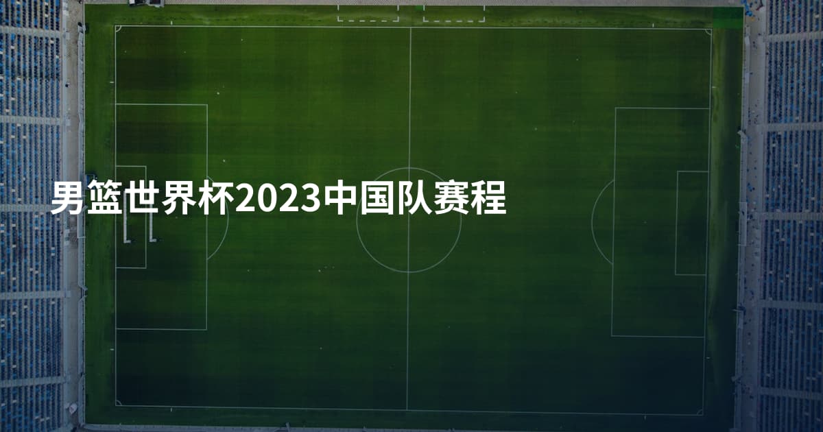 男篮世界杯2023中国队赛程
