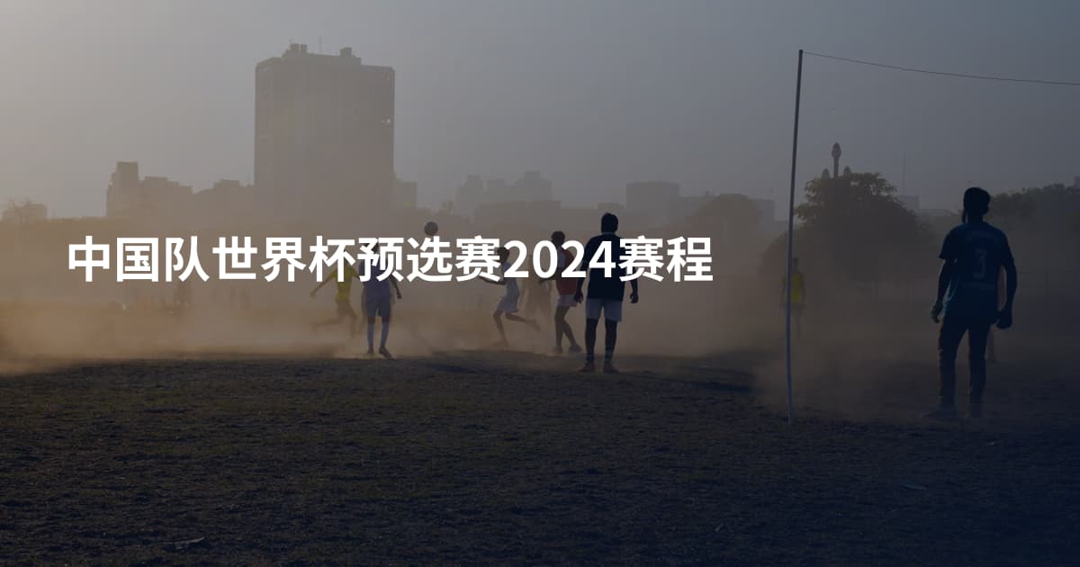 中国队世界杯预选赛2024赛程