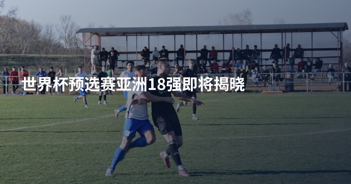 世界杯预选赛亚洲18强即将揭晓