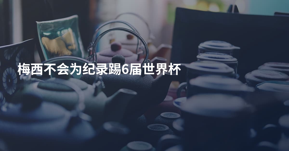 梅西不会为纪录踢6届世界杯
