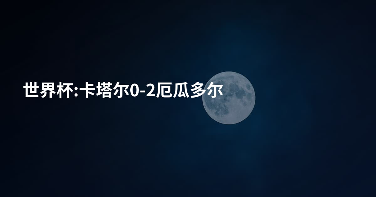 世界杯:卡塔尔0-2厄瓜多尔