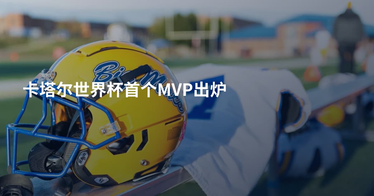 卡塔尔世界杯首个MVP出炉