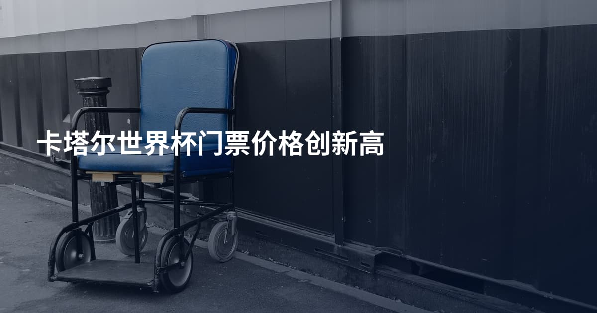 卡塔尔世界杯门票价格创新高