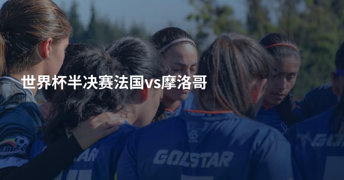世界杯半决赛法国vs摩洛哥
