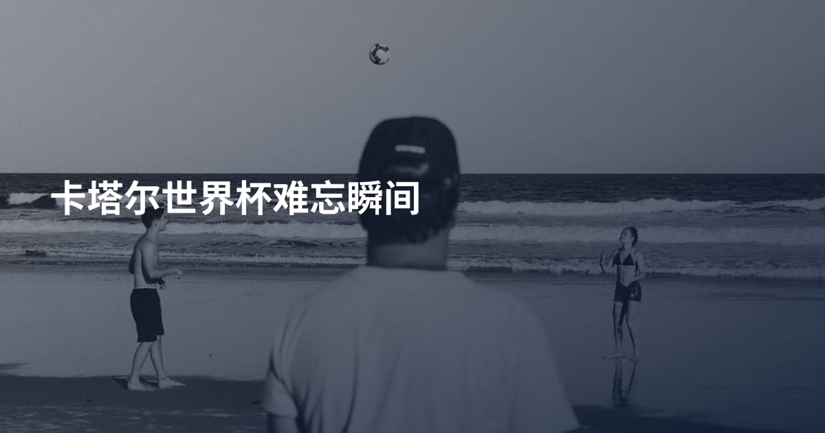 卡塔尔世界杯难忘瞬间