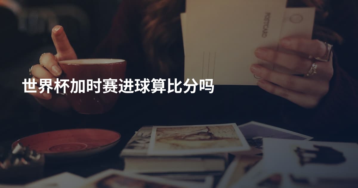 世界杯加时赛进球算比分吗