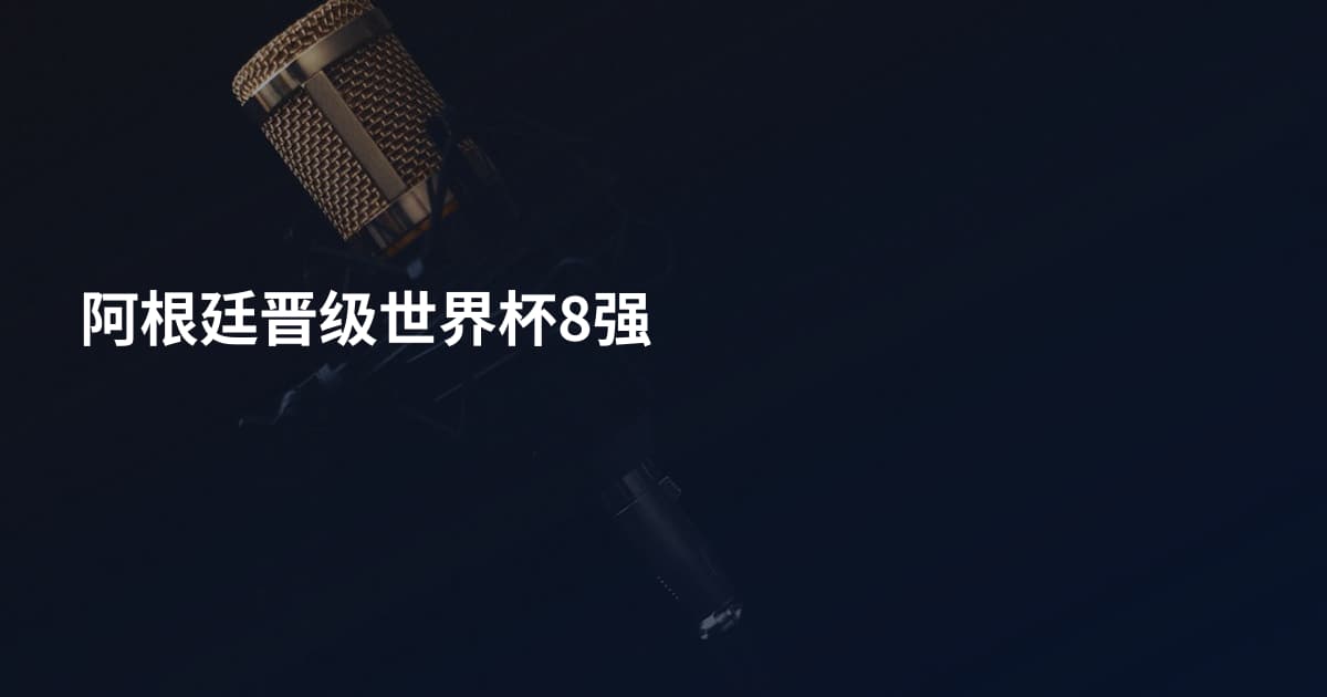 阿根廷晋级世界杯8强