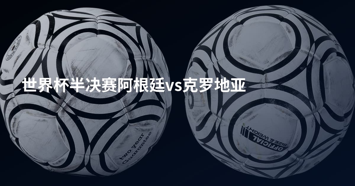 世界杯半决赛阿根廷vs克罗地亚