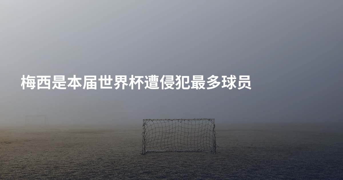 梅西是本届世界杯遭侵犯最多球员